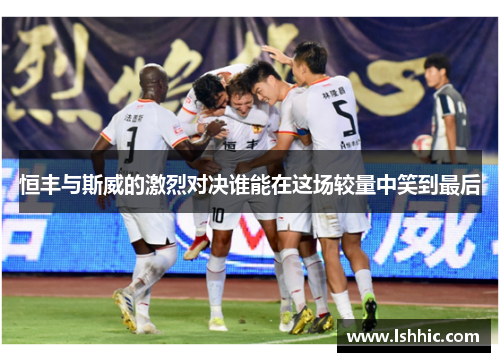 恒丰与斯威的激烈对决谁能在这场较量中笑到最后