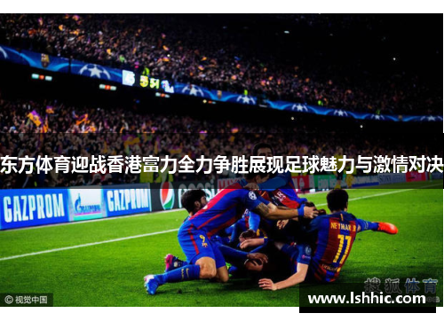 东方体育迎战香港富力全力争胜展现足球魅力与激情对决