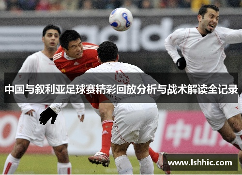 中国与叙利亚足球赛精彩回放分析与战术解读全记录