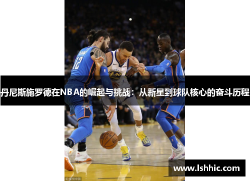 丹尼斯施罗德在NBA的崛起与挑战：从新星到球队核心的奋斗历程