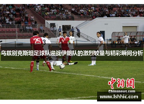 乌兹别克斯坦足球队迎战伊朗队的激烈较量与精彩瞬间分析