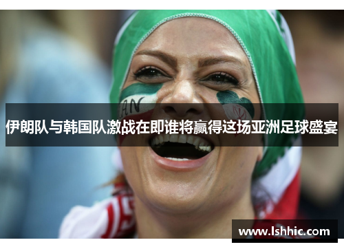 伊朗队与韩国队激战在即谁将赢得这场亚洲足球盛宴