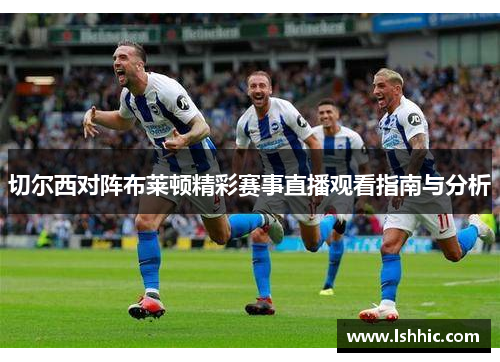 切尔西对阵布莱顿精彩赛事直播观看指南与分析