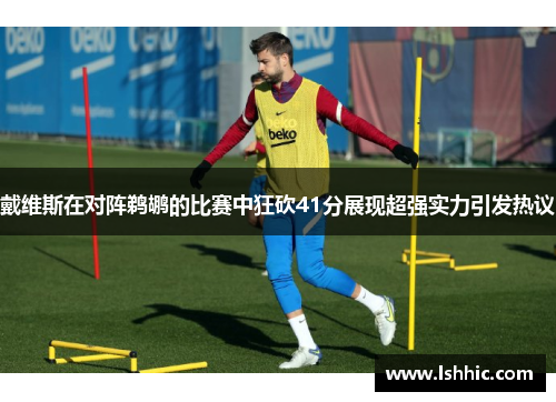 戴维斯在对阵鹈鹕的比赛中狂砍41分展现超强实力引发热议