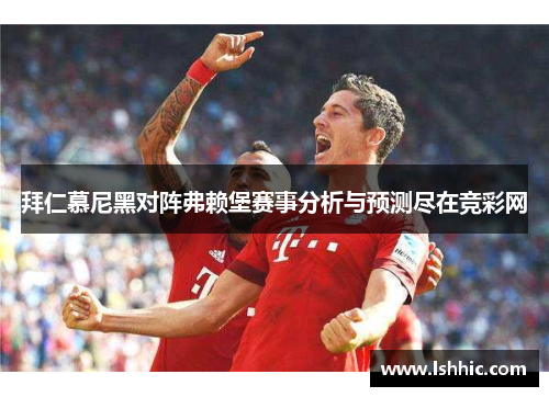 拜仁慕尼黑对阵弗赖堡赛事分析与预测尽在竞彩网