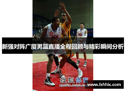 新强对阵广厦男篮直播全程回顾与精彩瞬间分析