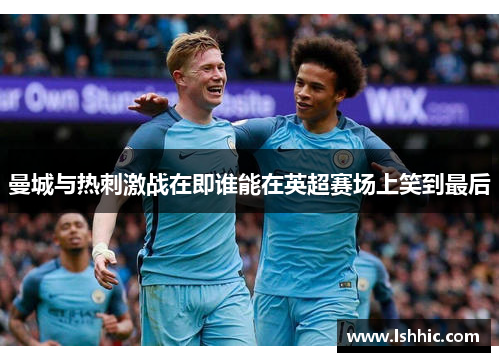 曼城与热刺激战在即谁能在英超赛场上笑到最后
