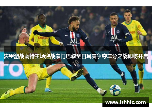 法甲激战南特主场迎战豪门巴黎圣日耳曼争夺三分之战即将开启